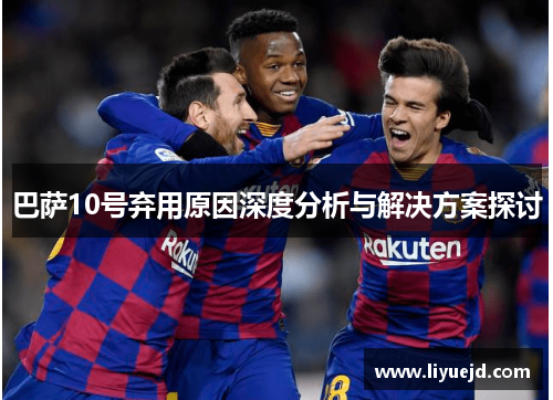 巴萨10号弃用原因深度分析与解决方案探讨 巴萨10号弃用原因深度分析与解决方案探讨