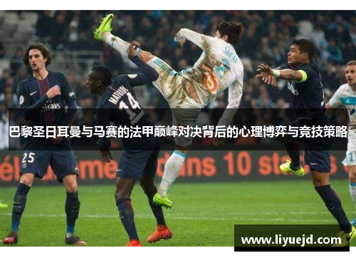 巴黎圣日耳曼与马赛的法甲巅峰对决背后的心理博弈与竞技策略 巴黎圣日耳曼与马赛的法甲巅峰对决背后的心理博弈与竞技策略