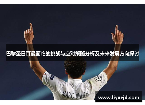 巴黎圣日耳曼面临的挑战与应对策略分析及未来发展方向探讨 巴黎圣日耳曼面临的挑战与应对策略分析及未来发展方向探讨