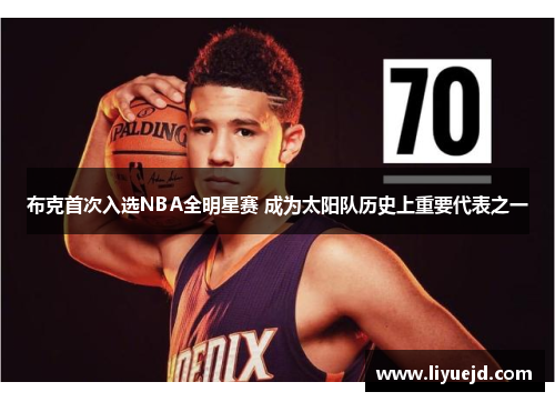 布克首次入选NBA全明星赛 成为太阳队历史上重要代表之一 布克首次入选NBA全明星赛 成为太阳队历史上重要代表之一