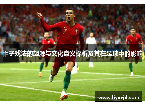 帽子戏法的起源与文化意义探析及其在足球中的影响 帽子戏法的起源与文化意义探析及其在足球中的影响